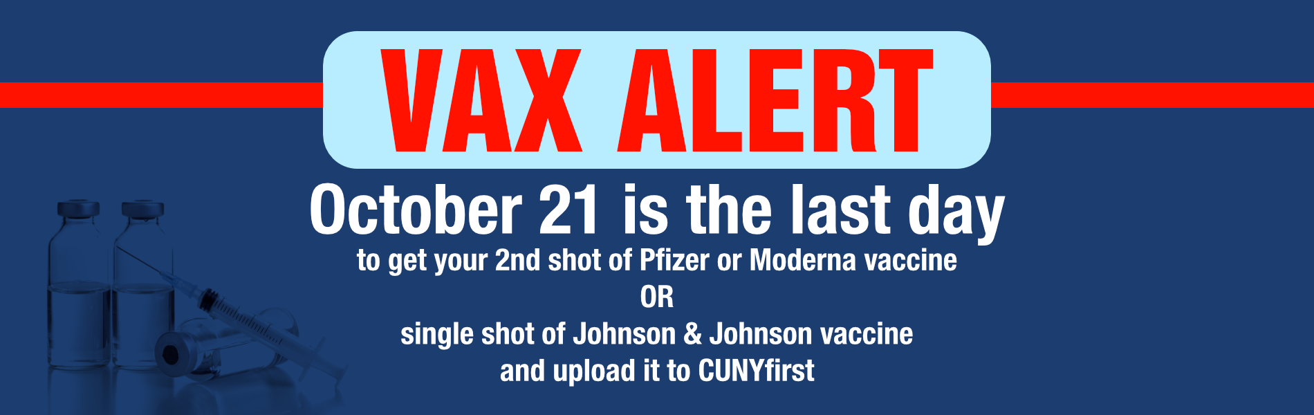 VAX ALERT  October 21 is the last day October 21 is the last day   to get your 2nd shot of Pfizer or Moderna vaccine   OR   single shot of Johnson & Johnson vaccine   and upload it to CUNYfirst